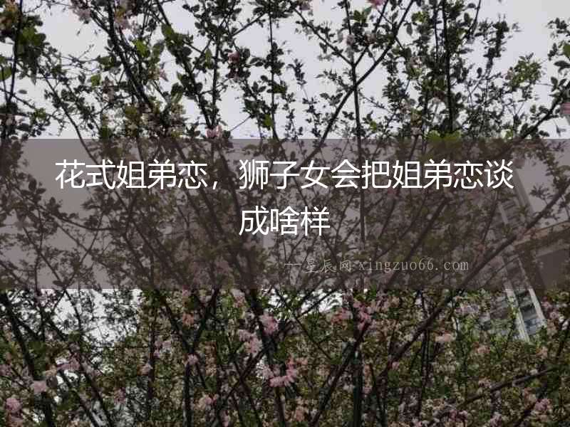 花式姐弟戀，獅子女會把姐弟戀談成啥樣