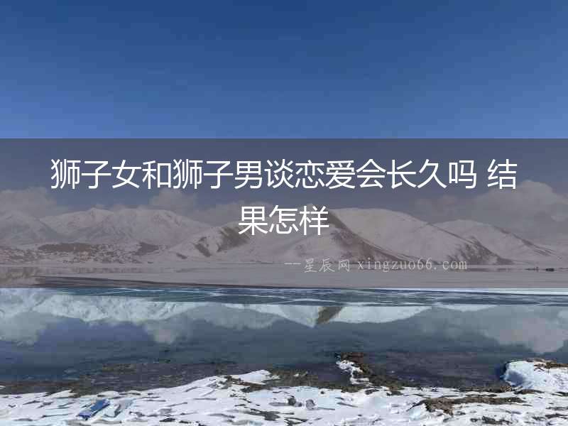 獅子女和獅子男談戀愛會長久嗎 結果怎樣
