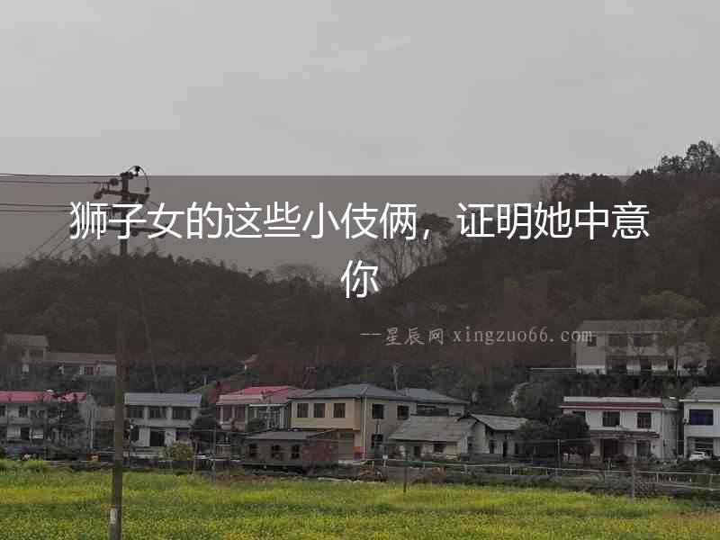 獅子女的這些小伎倆，證明她中意你