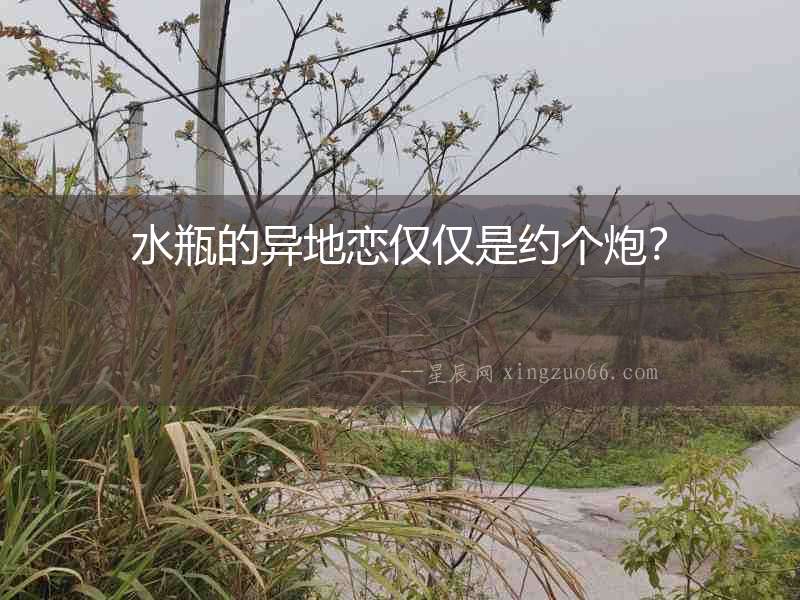 水瓶的異地戀僅僅是約個炮？