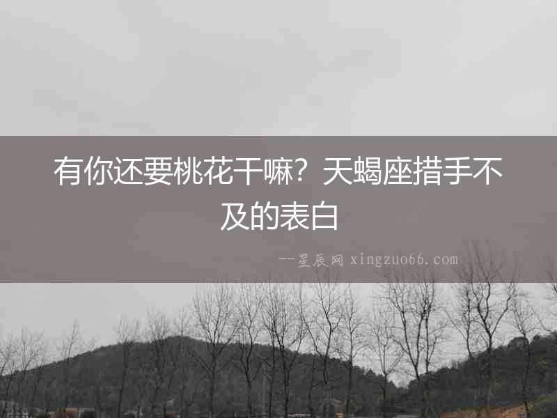 有你還要桃花干嘛？天蝎座措手不及的表白