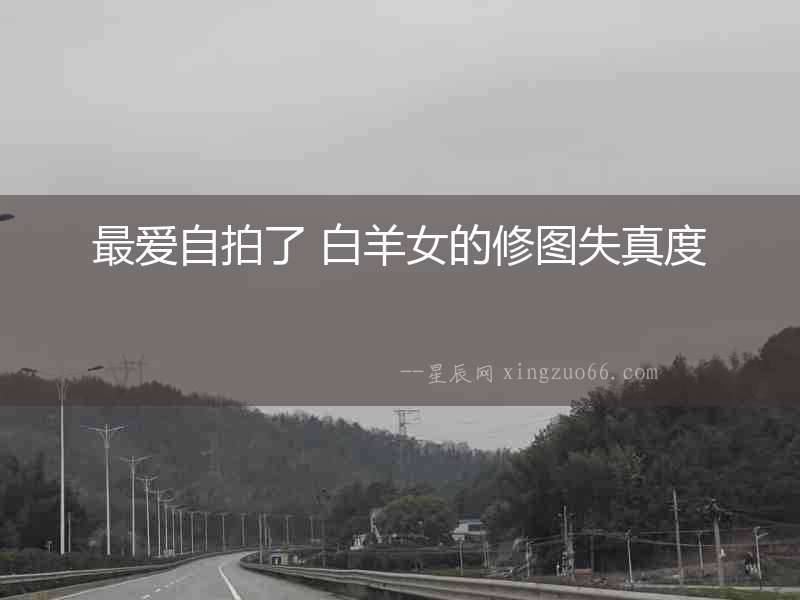 最愛自拍了 白羊女的修圖失真度