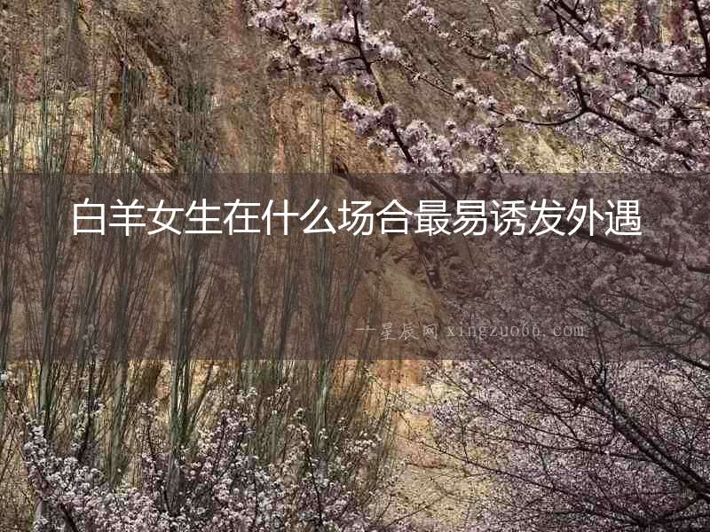 白羊女生在什么場合最易誘發外遇
