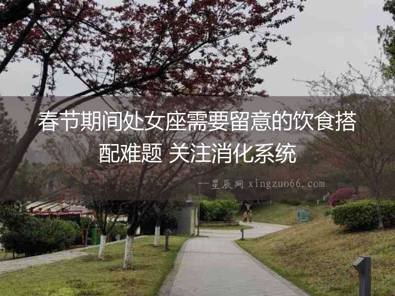 春節(jié)期間處女座需要留意的飲食搭配難題 關(guān)注消化系統(tǒng)
