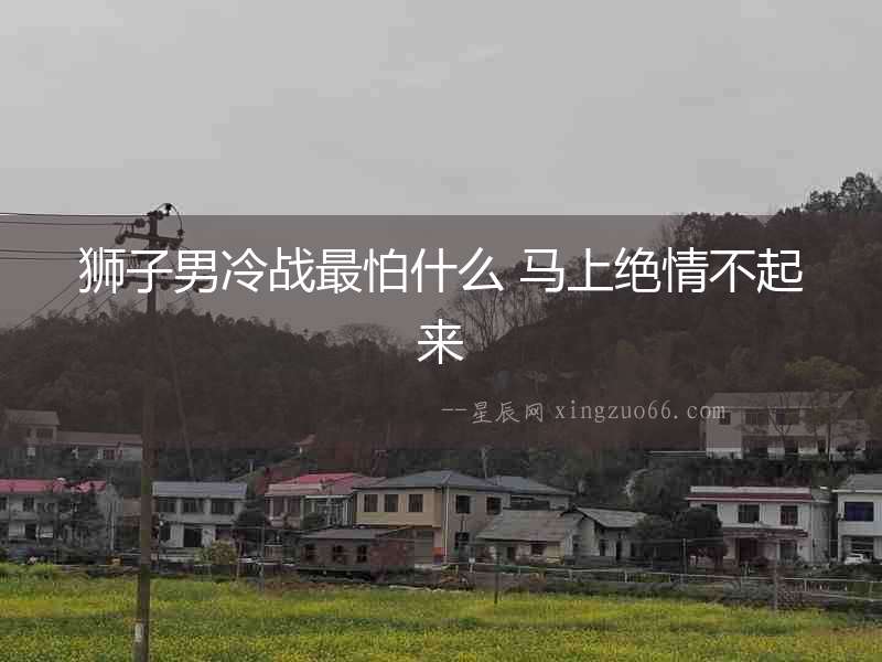 獅子男冷戰最怕什么 馬上絕情不起來