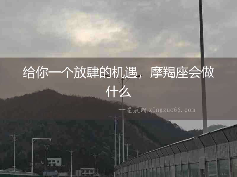 給你一個放肆的機遇，摩羯座會做什么
