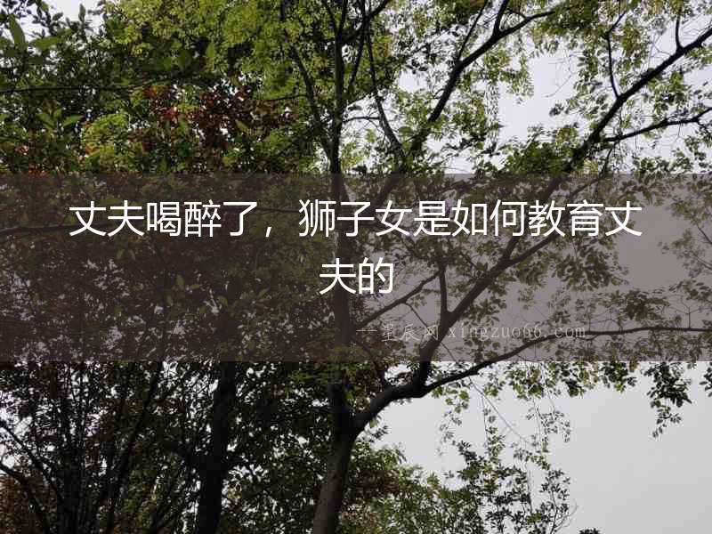 丈夫喝醉了，獅子女是如何教育丈夫的