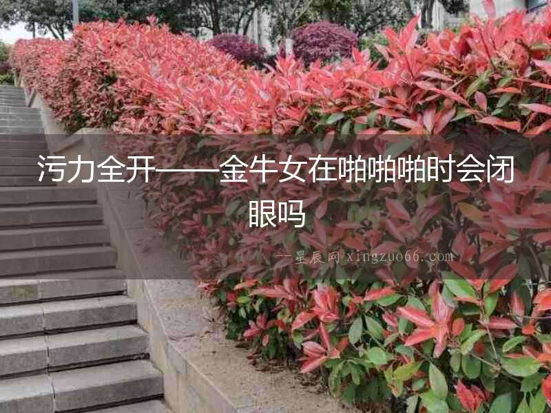 污力全開——金牛女在啪啪啪時會閉眼嗎