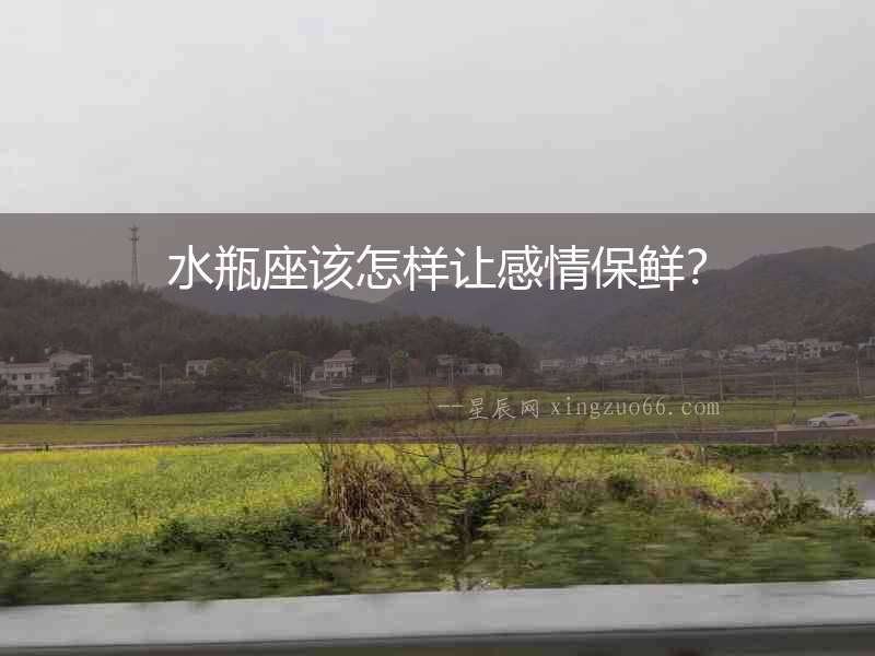 水瓶座該怎樣讓感情保鮮？