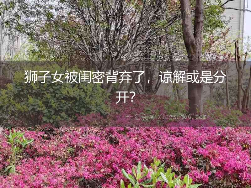 獅子女被閨密背棄了，諒解或是分開？