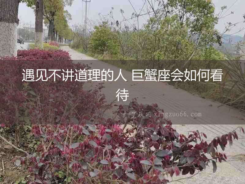遇見不講道理的人 巨蟹座會如何看待