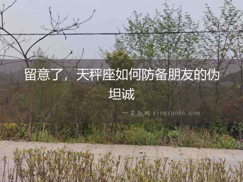 留意了，天秤座如何防備朋友的偽坦誠(chéng)