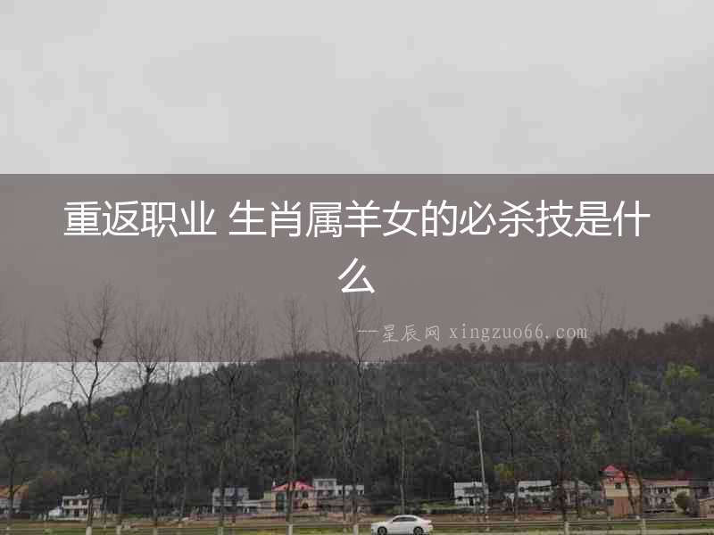 重返職業(yè) 生肖屬羊女的必殺技是什么