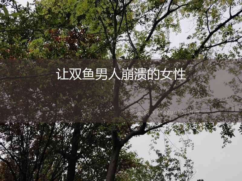 讓雙魚男人崩潰的女性