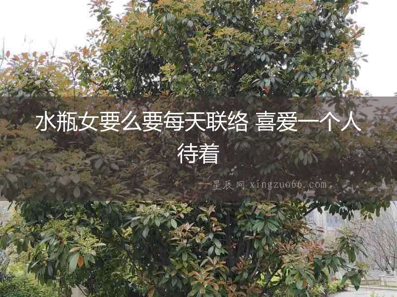 水瓶女要么要每天聯(lián)絡(luò) 喜愛一個人待著