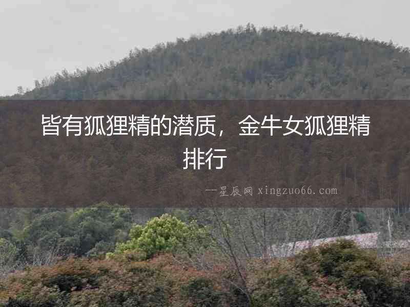皆有狐貍精的潛質，金牛女狐貍精排行