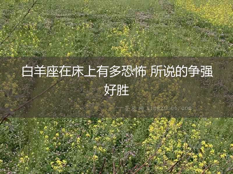 白羊座在床上有多恐怖 所說的爭強好勝