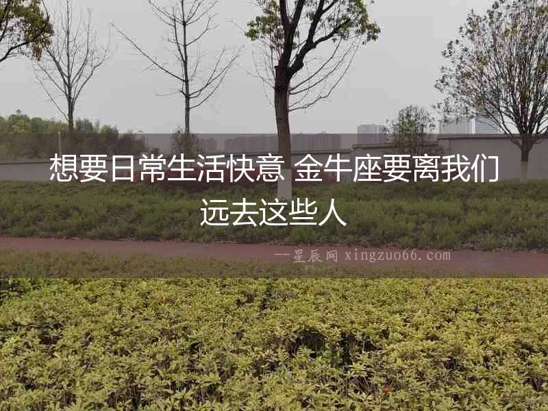 想要日常生活快意 金牛座要離我們遠去這些人