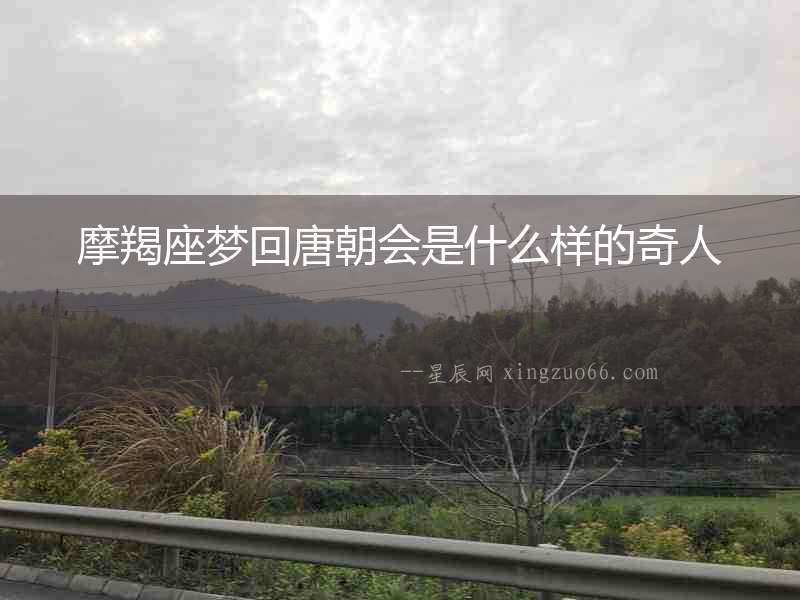 摩羯座夢(mèng)回唐朝會(huì)是什么樣的奇人