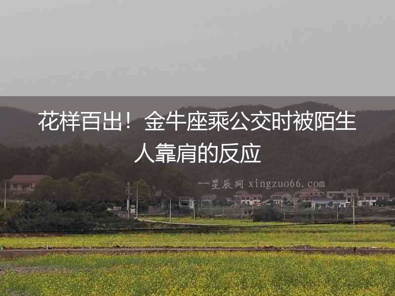 花樣百出！金牛座乘公交時(shí)被陌生人靠肩的反應(yīng)