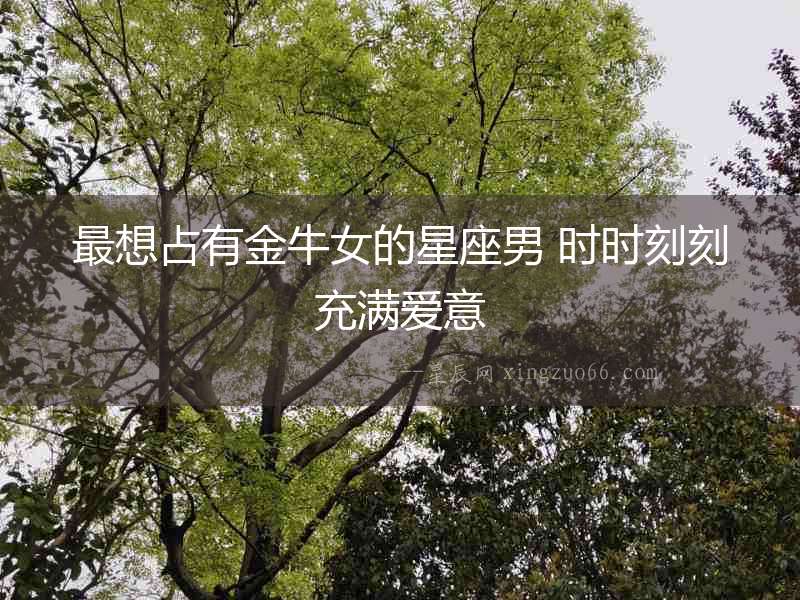 最想占有金牛女的星座男 時(shí)時(shí)刻刻充滿愛(ài)意