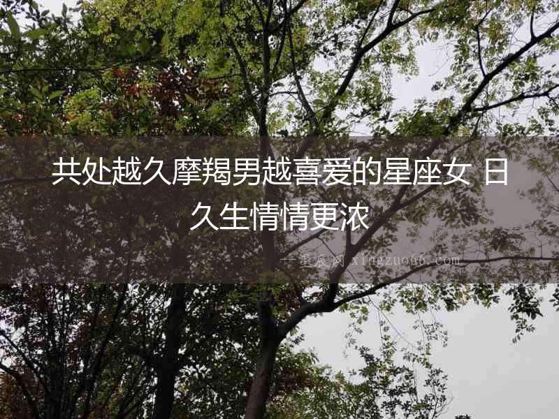 共處越久摩羯男越喜愛的星座女 日久生情情更濃