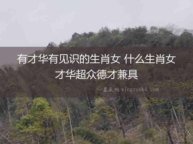 有才華有見識(shí)的生肖女 什么生肖女才華超眾德才兼具