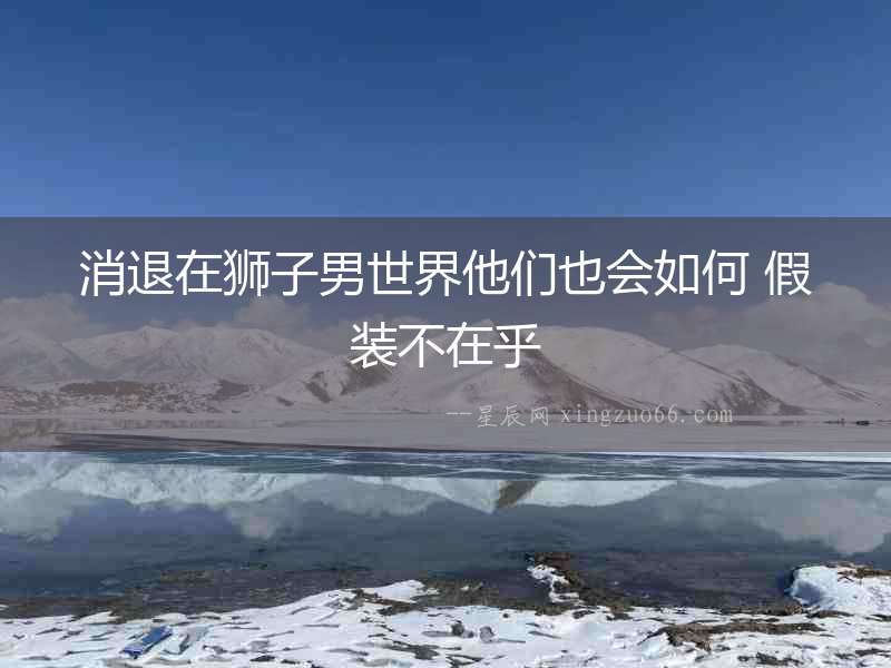 消退在獅子男世界他們也會如何 假裝不在乎