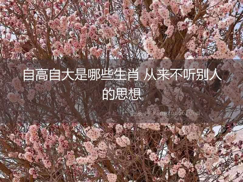 自高自大是哪些生肖 從來不聽別人的思想
