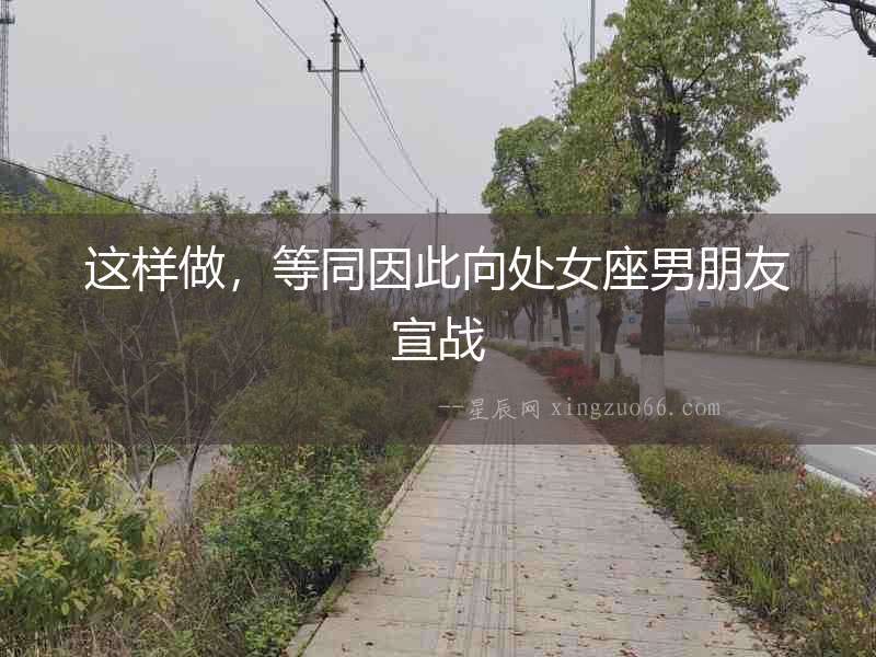這樣做，等同因此向處女座男朋友宣戰(zhàn)