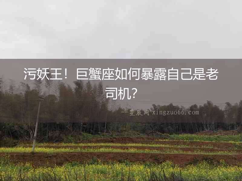 污妖王！巨蟹座如何暴露自己是老司機(jī)？