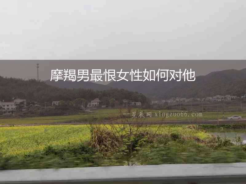 摩羯男最恨女性如何對(duì)他