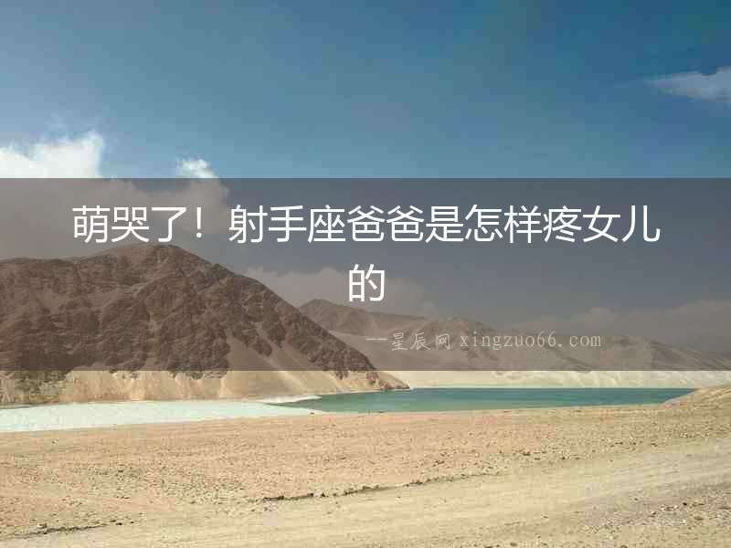 萌哭了！射手座爸爸是怎樣疼女兒的