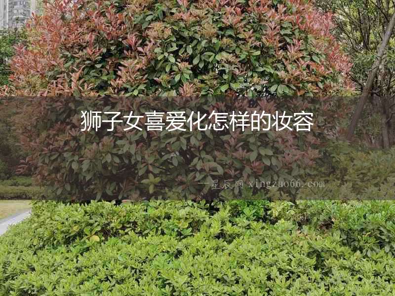 獅子女喜愛化怎樣的妝容