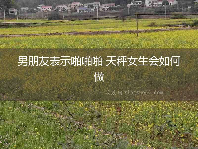 男朋友表示啪啪啪 天秤女生會如何做