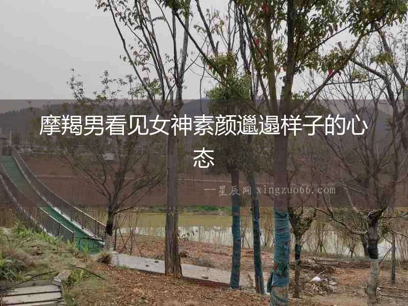 摩羯男看見女神素顏邋遢樣子的心態(tài)