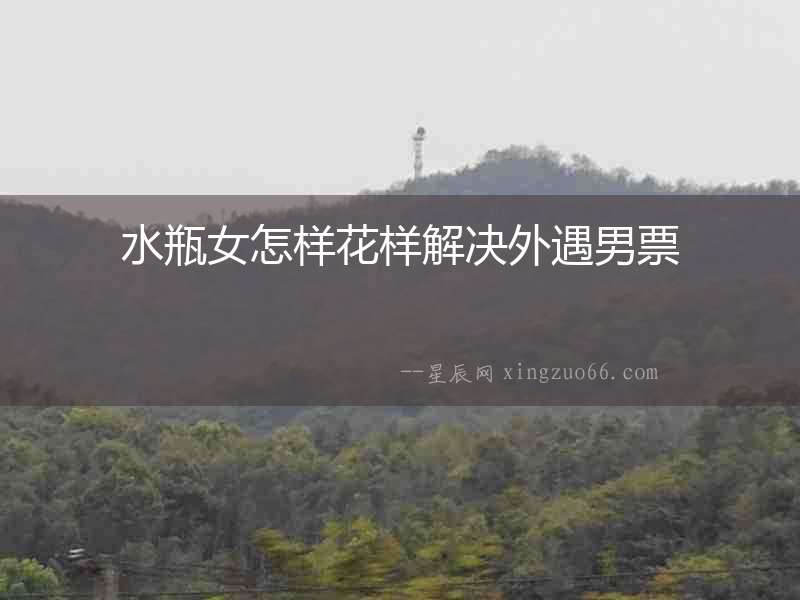水瓶女怎樣花樣解決外遇男票