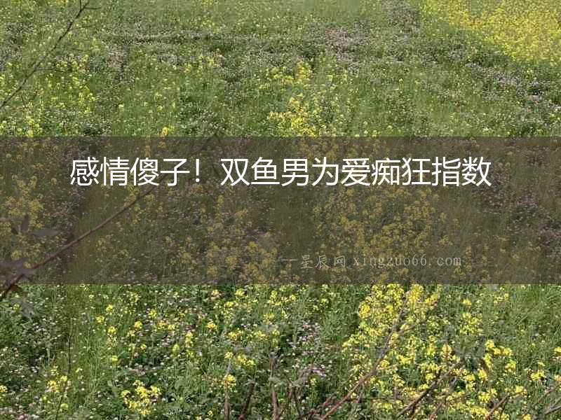 感情傻子！雙魚男為愛癡狂指數