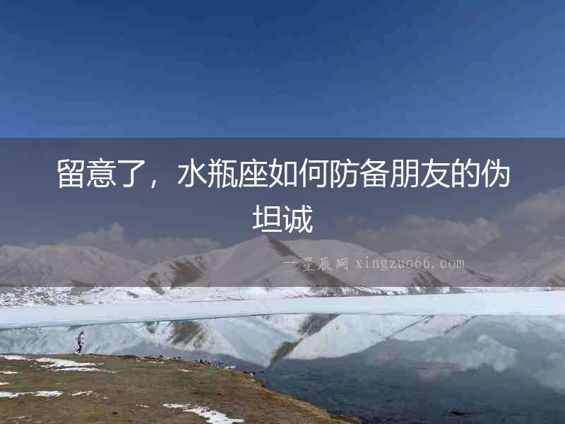 留意了，水瓶座如何防備朋友的偽坦誠