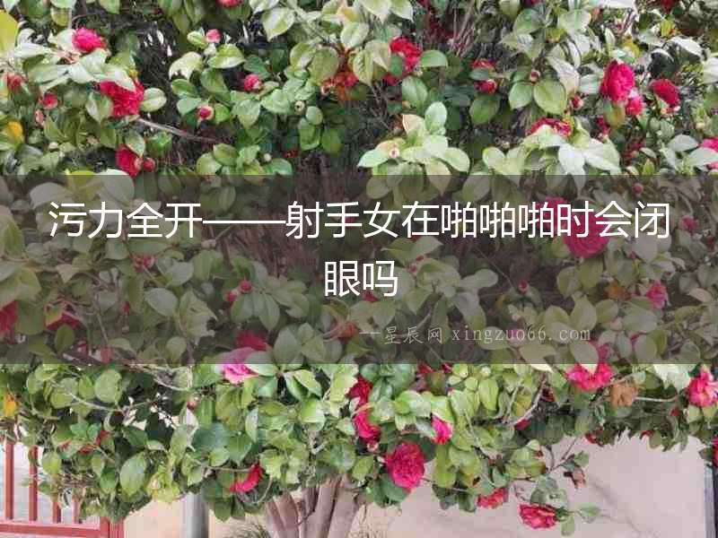 污力全開——射手女在啪啪啪時會閉眼嗎
