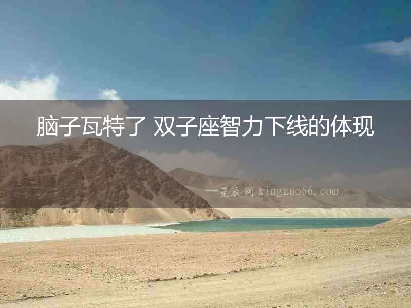 腦子瓦特了 雙子座智力下線的體現(xiàn)
