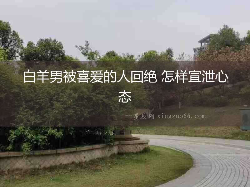 白羊男被喜愛的人回絕 怎樣宣泄心態(tài)
