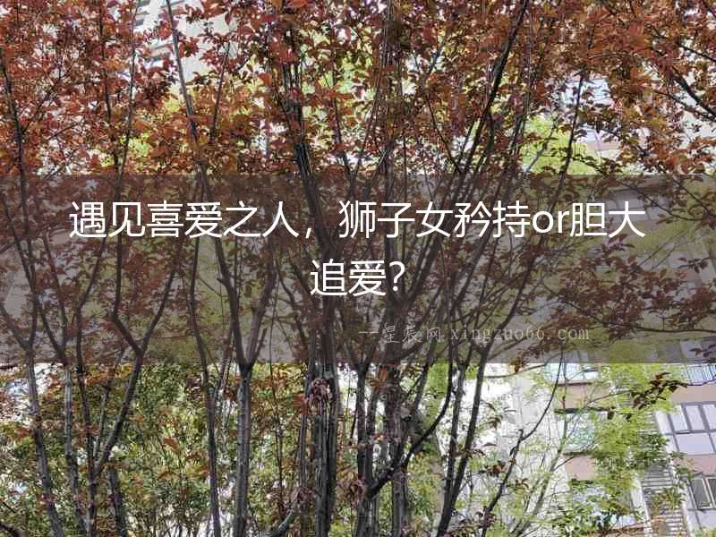 遇見喜愛之人，獅子女矜持or膽大追愛？