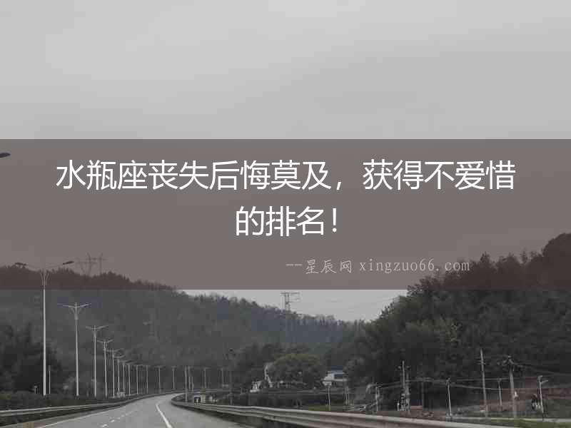 水瓶座喪失后悔莫及，獲得不愛惜的排名！