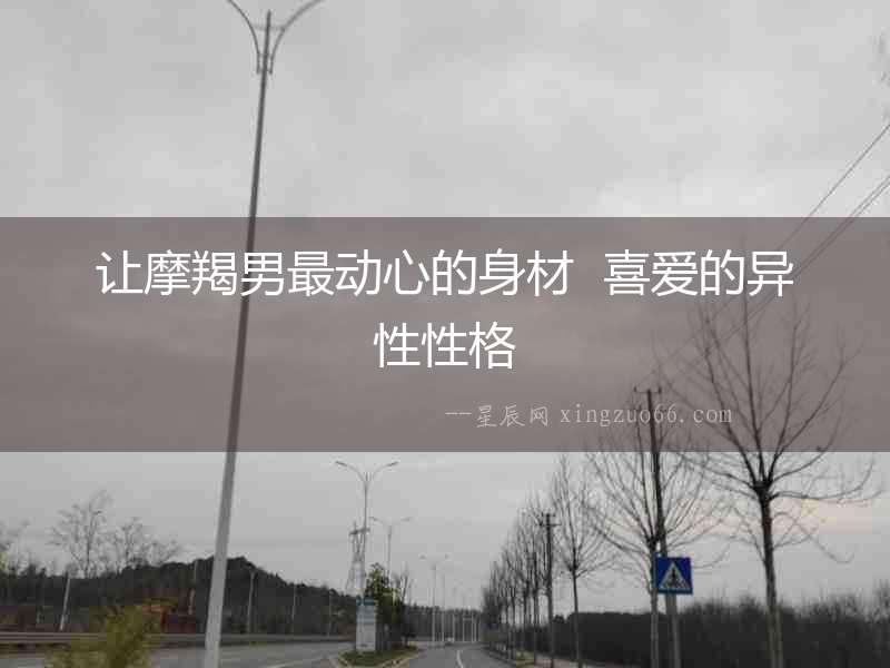 讓摩羯男最動(dòng)心的身材  喜愛(ài)的異性性格