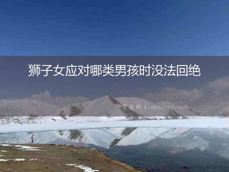獅子女應(yīng)對(duì)哪類男孩時(shí)沒法回絕