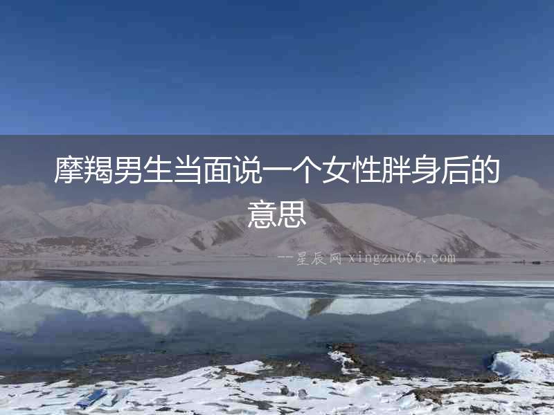 摩羯男生當面說一個女性胖身后的意思