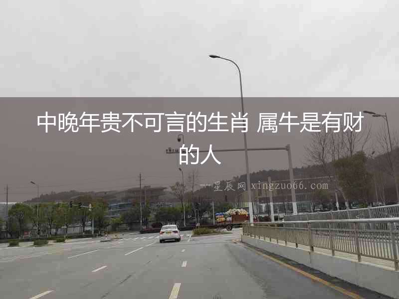 中晚年貴不可言的生肖 屬牛是有財的人