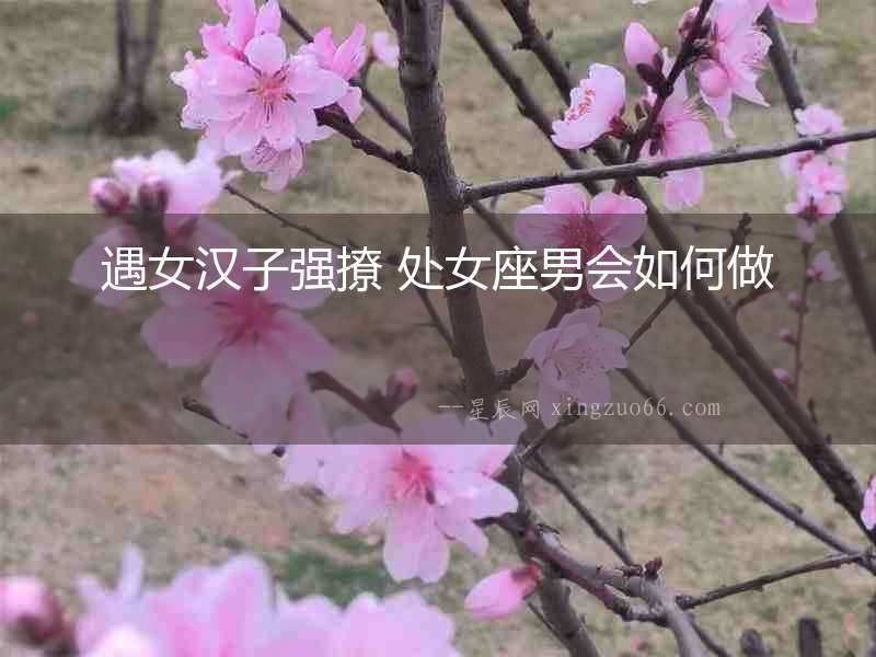 遇女漢子強撩 處女座男會如何做