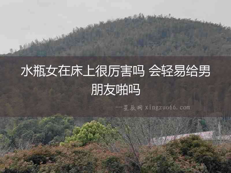 水瓶女在床上很厲害嗎 會輕易給男朋友啪嗎